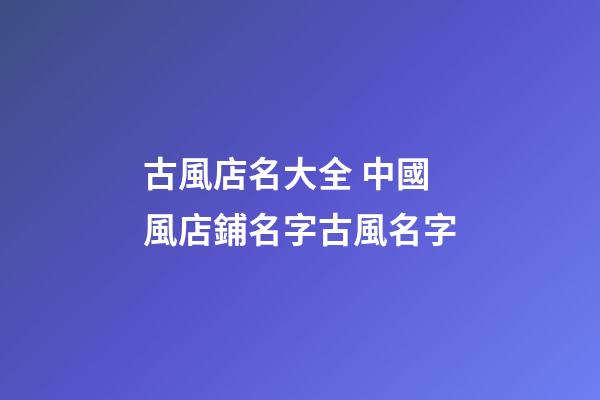 古風店名大全 中國風店鋪名字古風名字-第1張-店鋪起名-玄機派